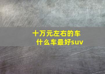 十万元左右的车什么车最好suv