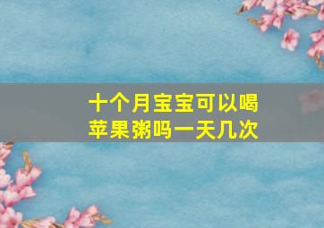 十个月宝宝可以喝苹果粥吗一天几次