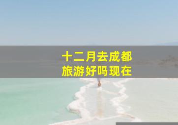 十二月去成都旅游好吗现在