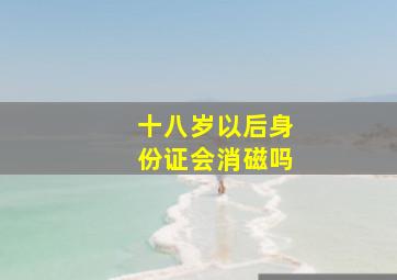 十八岁以后身份证会消磁吗