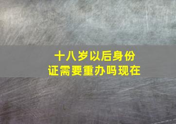 十八岁以后身份证需要重办吗现在