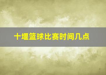 十堰篮球比赛时间几点