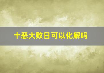 十恶大败日可以化解吗