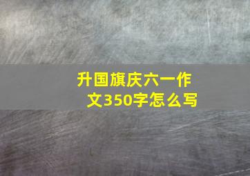 升国旗庆六一作文350字怎么写