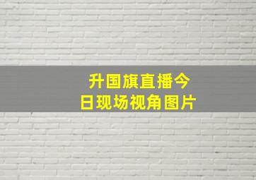 升国旗直播今日现场视角图片