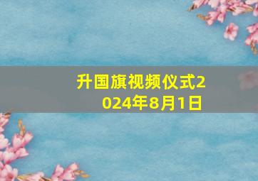 升国旗视频仪式2024年8月1日