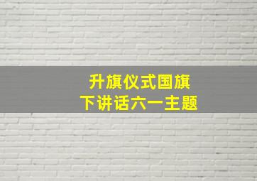 升旗仪式国旗下讲话六一主题