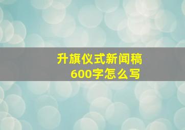 升旗仪式新闻稿600字怎么写