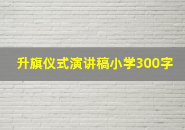 升旗仪式演讲稿小学300字