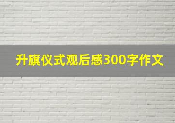 升旗仪式观后感300字作文