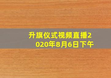 升旗仪式视频直播2020年8月6日下午