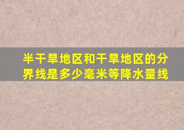 半干旱地区和干旱地区的分界线是多少毫米等降水量线