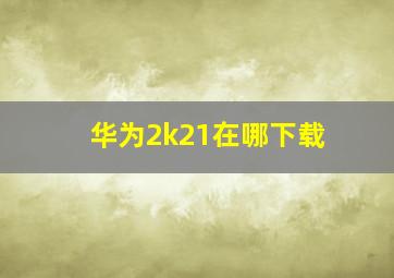 华为2k21在哪下载