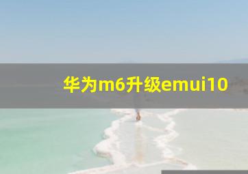 华为m6升级emui10