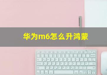 华为m6怎么升鸿蒙