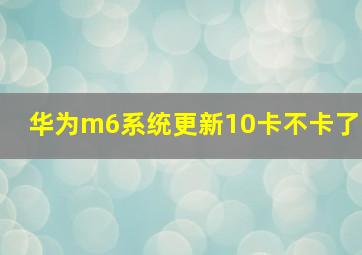 华为m6系统更新10卡不卡了