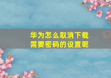 华为怎么取消下载需要密码的设置呢