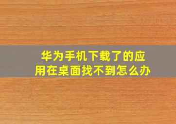 华为手机下载了的应用在桌面找不到怎么办