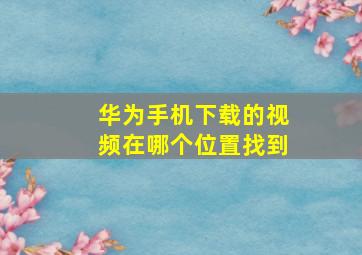 华为手机下载的视频在哪个位置找到