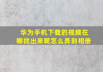 华为手机下载的视频在哪找出来呢怎么弄到相册