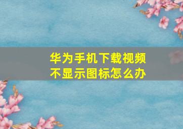 华为手机下载视频不显示图标怎么办