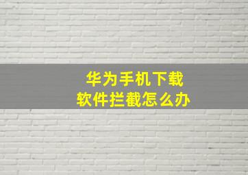 华为手机下载软件拦截怎么办