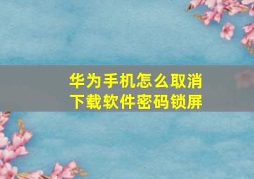 华为手机怎么取消下载软件密码锁屏