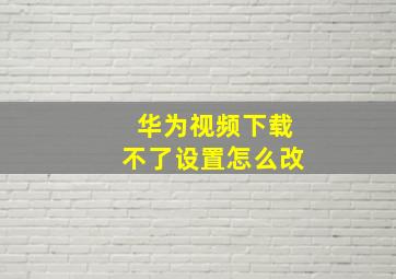 华为视频下载不了设置怎么改