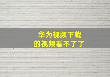 华为视频下载的视频看不了了