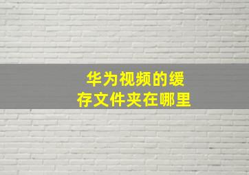 华为视频的缓存文件夹在哪里