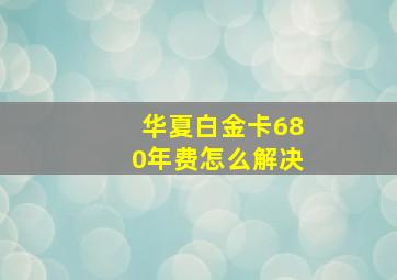 华夏白金卡680年费怎么解决