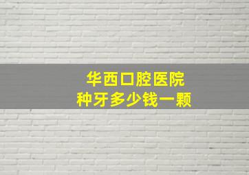 华西口腔医院种牙多少钱一颗