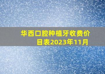 华西口腔种植牙收费价目表2023年11月