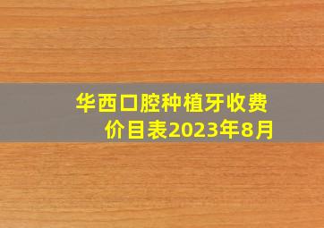 华西口腔种植牙收费价目表2023年8月