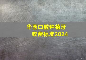 华西口腔种植牙收费标准2024