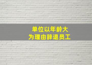 单位以年龄大为理由辞退员工