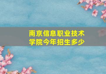 南京信息职业技术学院今年招生多少