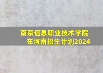 南京信息职业技术学院在河南招生计划2024