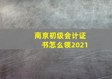 南京初级会计证书怎么领2021