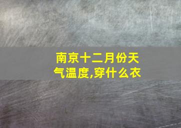 南京十二月份天气温度,穿什么衣