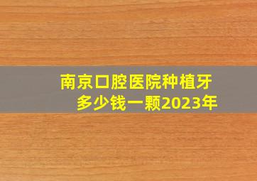 南京口腔医院种植牙多少钱一颗2023年