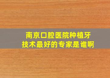 南京口腔医院种植牙技术最好的专家是谁啊