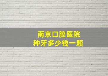 南京口腔医院种牙多少钱一颗