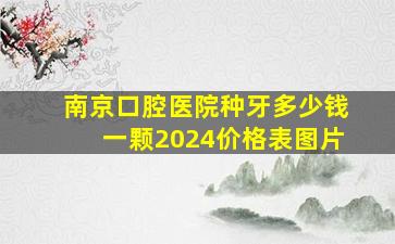 南京口腔医院种牙多少钱一颗2024价格表图片