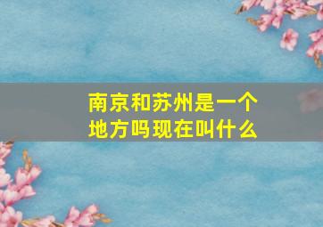 南京和苏州是一个地方吗现在叫什么