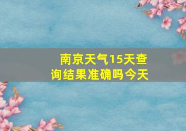 南京天气15天查询结果准确吗今天