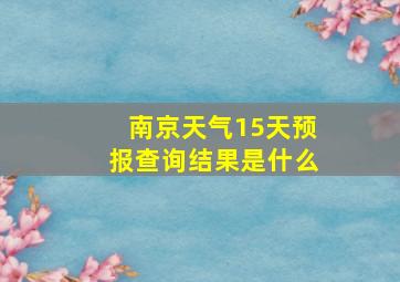 南京天气15天预报查询结果是什么