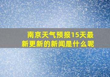 南京天气预报15天最新更新的新闻是什么呢