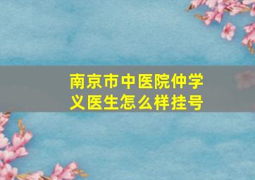 南京市中医院仲学义医生怎么样挂号