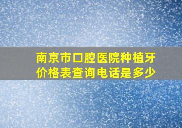 南京市口腔医院种植牙价格表查询电话是多少